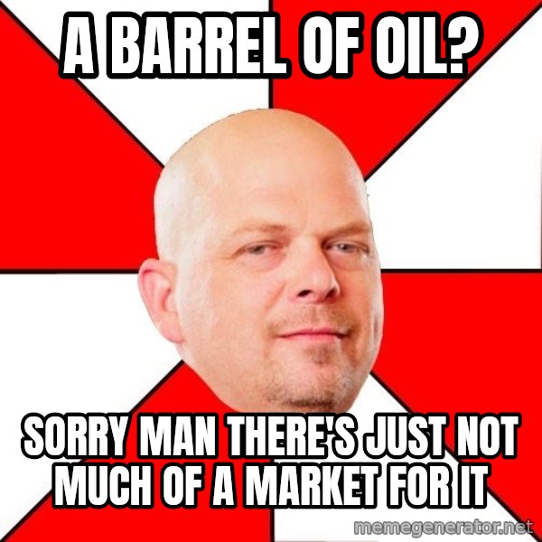 Pawn Stars meme: A Barrel of oil? / sorry man there's just not much of a market for it