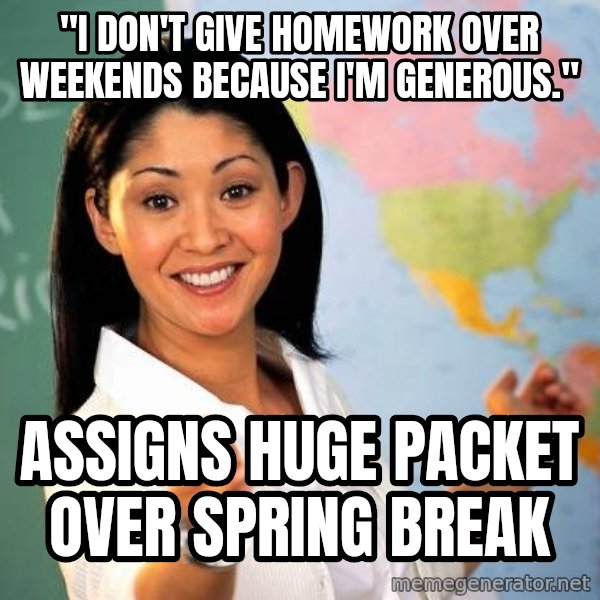 Unhelpful High School Teacher meme: "I don't give homework over weekends because i'm generous." / Assigns huge packet over spring break