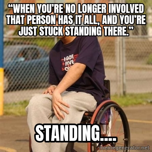 Drake Wheelchair meme: “When you’re no longer involved that person has it all, and you’re just stuck standing there.” / STANDING....