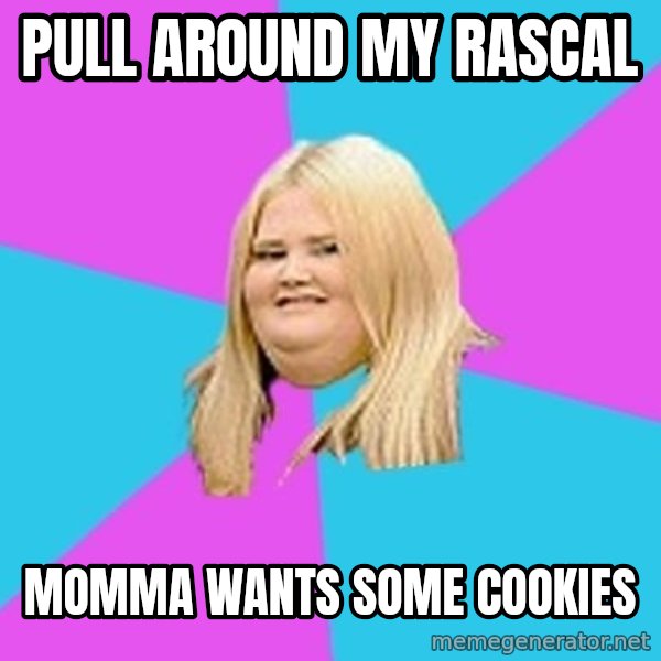 Fat Girl meme: Pull around my rascal / Momma wants some cookies