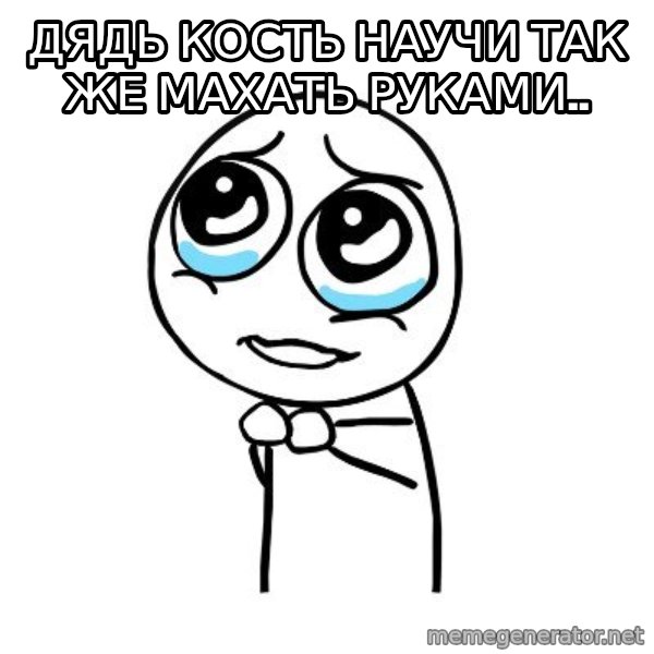 pleaseguy  meme: ДЯДЬ КОСТЬ НАУЧИ ТАК ЖЕ МАХАТЬ РУКАМИ..