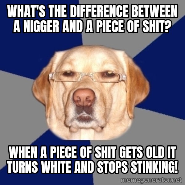 Racist Dawg meme: What's the difference between a nigger and a piece of shit? / When a piece of shit gets old it turns white and stops stinking!