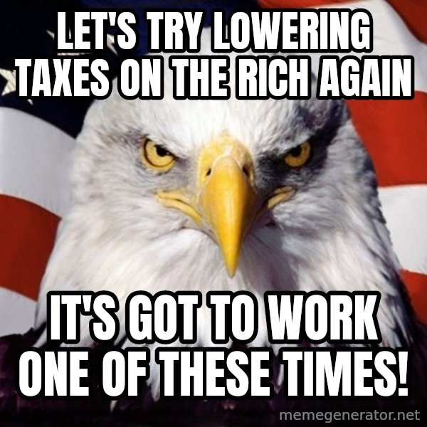 American Pride Eagle meme: Let's try lowering taxes on the rich again / It's got to work ONE of these times!