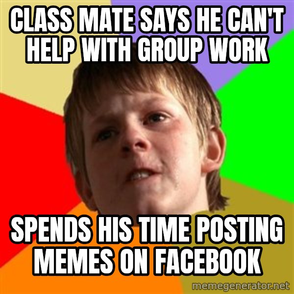 Angry School Boy meme: class mate says he can't help with group work / spends his time posting memes on facebook