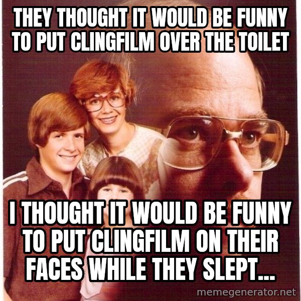 Vengeance Dad meme: they thought it would be funny to put clingfilm over the toilet / i thought it would be funny to put clingfilm on their faces while they slept...