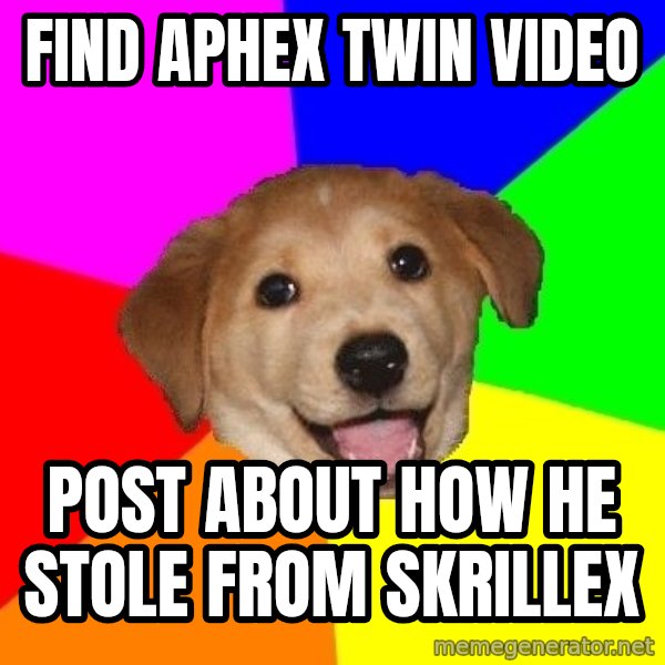 Advice Dog meme: find aphex twin video / post about how he stole from skrillex