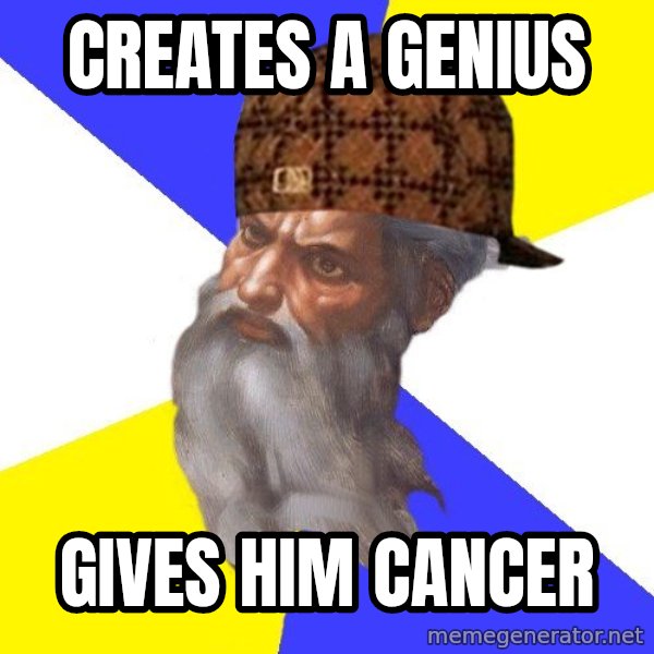 Scumbag God meme: Creates a genius / gives him cancer