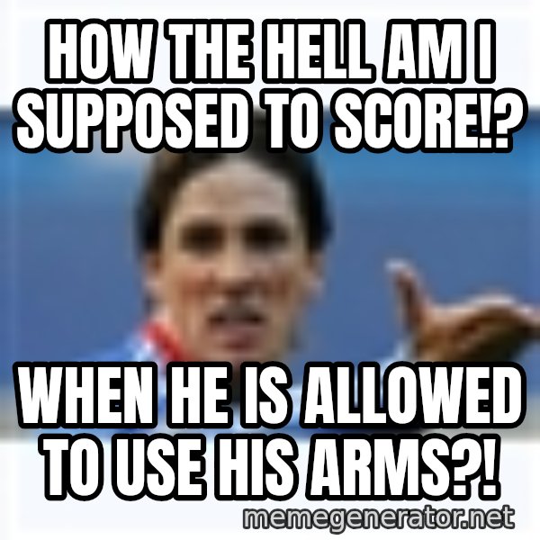 Fernando Torres meme: HOW THE HELL AM I SUPPOSED TO SCORE!? / When he is allowed to use his arms?!