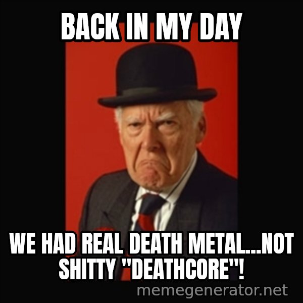 grumpy old man meme: back in my day / we had real death metal...not shitty "deathcore"!