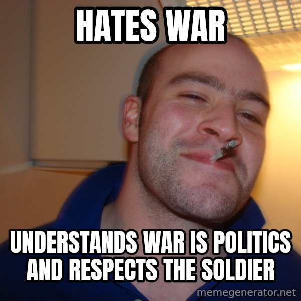 Good Guy Greg meme: hates war / understands war is politics and respects the soldier