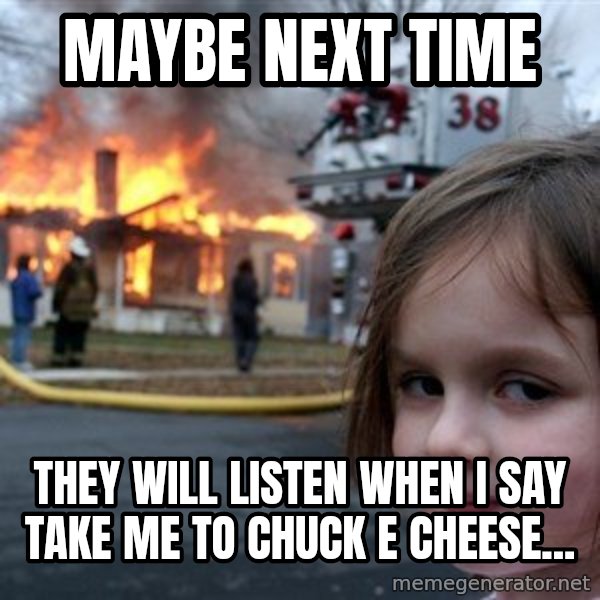 Disaster Girl meme: maybe next time / they will listen when I say take me to chuck e cheese...