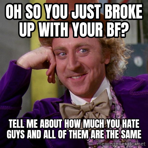 Willywonka meme: Oh so you just broke up with your bf? / tell me about how much you hate guys and all of them are the same