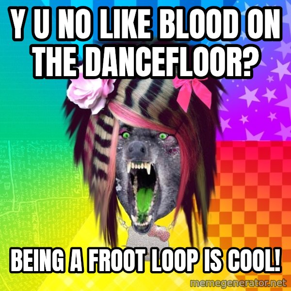 Insanity Scene Wolf meme: Y U NO LIKE BLOOD ON THE DANCEFLOOR? / BEING A FROOT LOOP IS COOL!