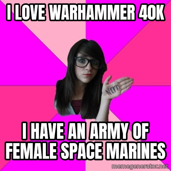 Idiot Nerd Girl meme: I love warhammer 40k / I have an army of female Space Marines