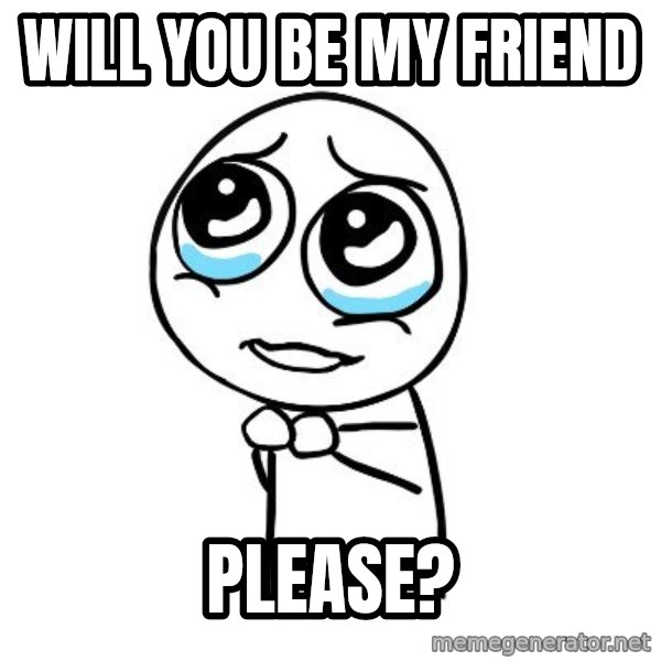 pleaseguy  meme: WILL YOU BE MY FRIEND / PLEASE?