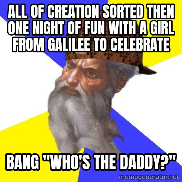 Scumbag God meme: All of creation sorted then one night of fun with a girl from Galilee to celebrate / bang "who's the daddy?"