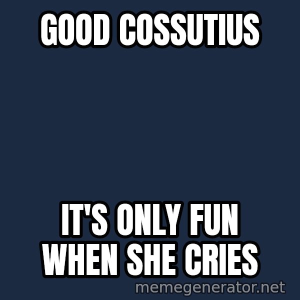Good Cossutius meme: Good Cossutius / it's only fun when she cries