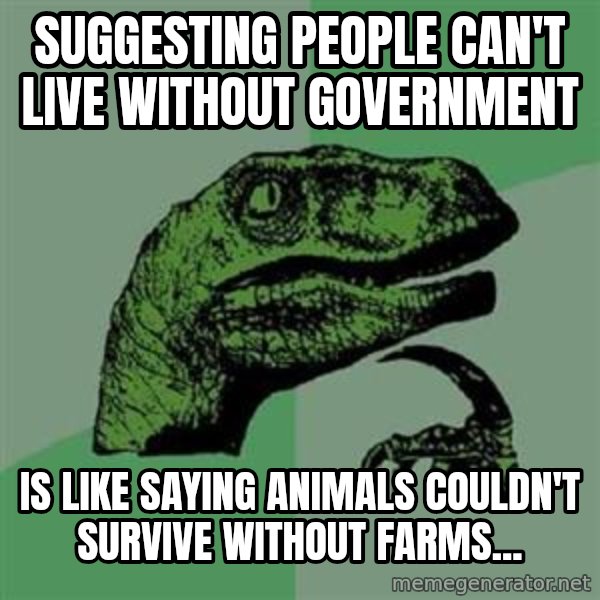 Philosoraptor meme: Suggesting people can't live without government / is like saying animals couldn't survive without farms...