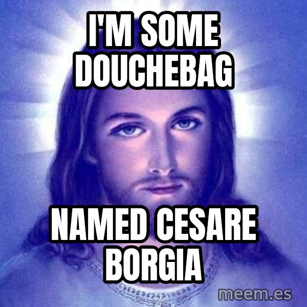 Jesus Christ meme: I'm some douchebag / named Cesare Borgia