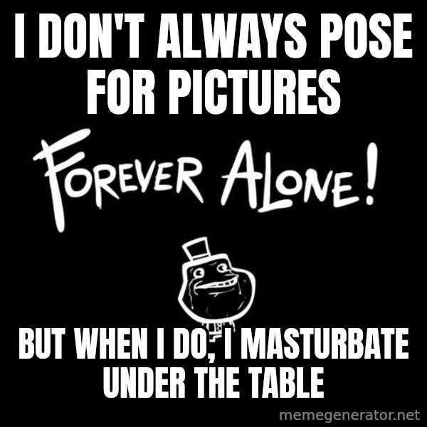 The Most Interesting Man In The World meme: i don't always pose for pictures / but when i do, i masturbate under the table
