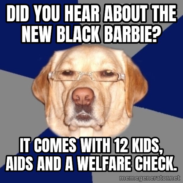 Racist Dog meme: did you hear about the new black barbie? / it comes with 12 kids, aids and a welfare check.