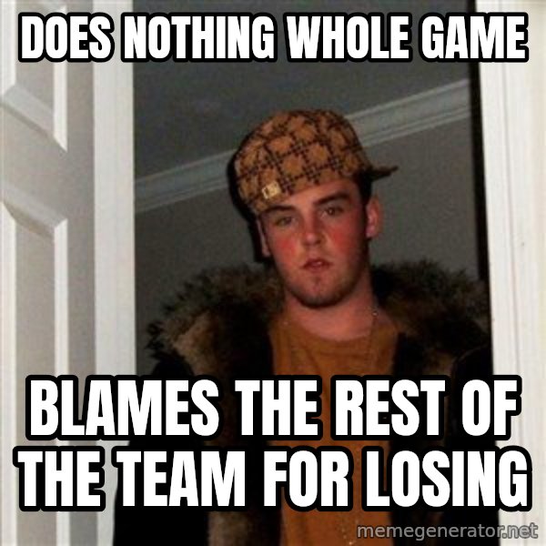 Scumbag Steve meme: does nothing whole game / blames the rest of the team for losing