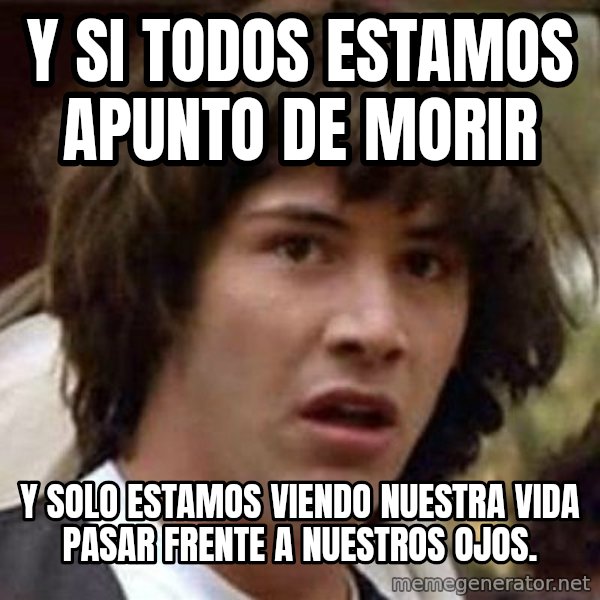 Conspiracy Keanu meme: Y si todos estamos apunto de morir / y solo estamos viendo nuestra vida pasar frente a nuestros ojos.