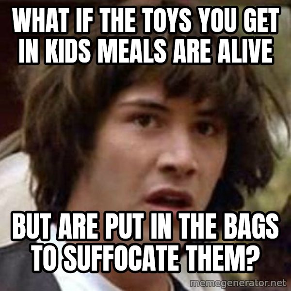 Conspiracy Keanu meme: what if the toys you get in kids meals are alive / but are put in the bags to suffocate them?