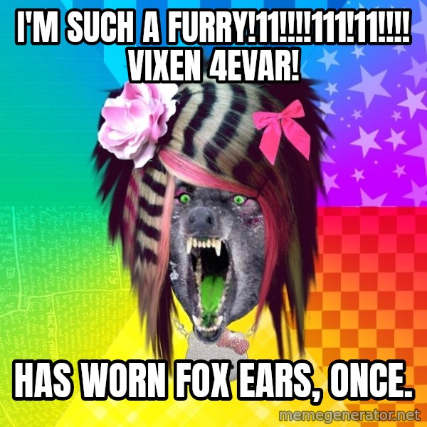 Insanity Scene Wolf meme: I'm such a furry!11!!!!111!11!!!! Vixen 4evar! / Has worn fox ears, once.