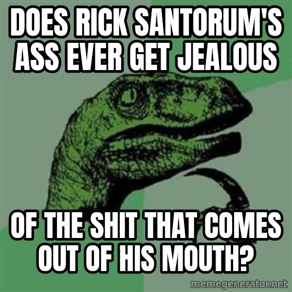 Philosoraptor meme: does rick santorum's ass ever get jealous / of the shit that comes out of his mouth?