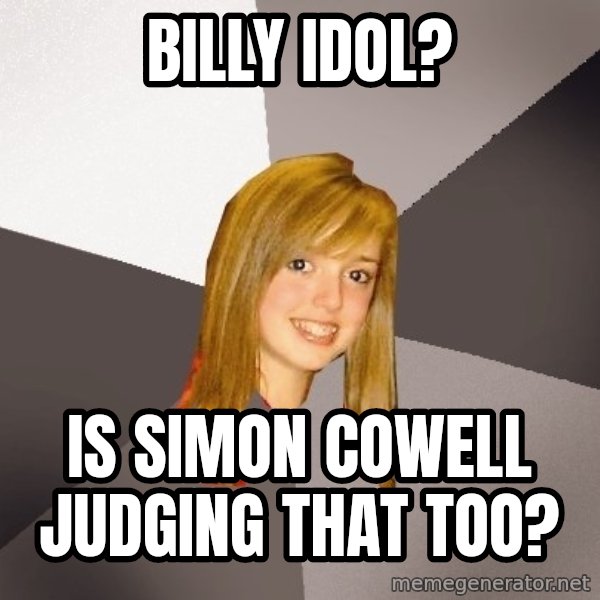 Musically Oblivious 8th Grader meme: Billy Idol? / Is simon Cowell Judging that Too?