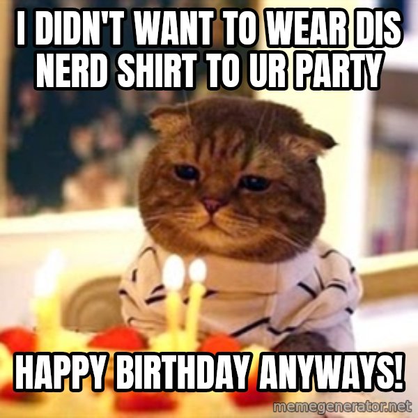 Birthday Cat meme: i didn't want to wear dis nerd shirt to ur party / happy birthday anyways!