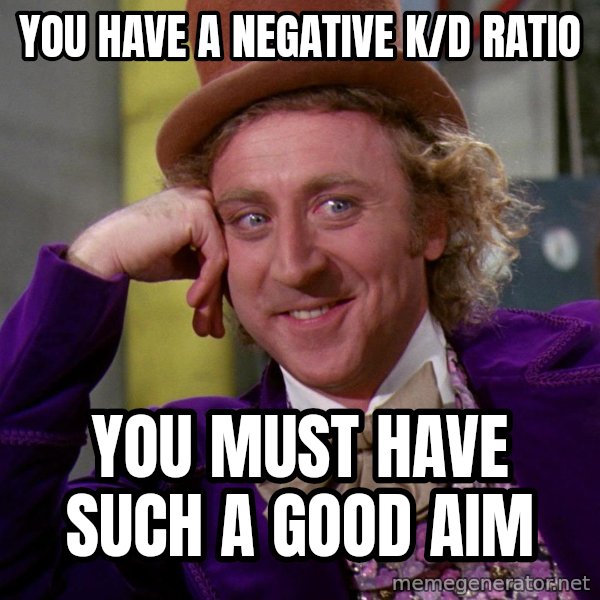 Willywonka meme: YOU HAVE A NEGATIVE K/D RATIO / YOU MUST HAVE SUCH A GOOD AIM