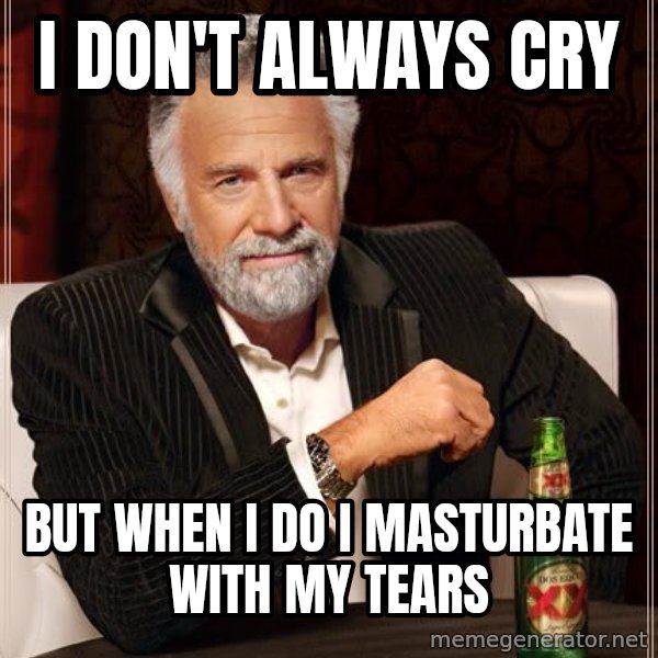 The Most Interesting Man In The World meme: I don't always cry / but when i do i masturbate with my tears