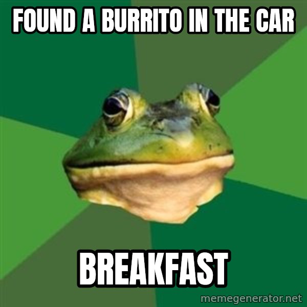 Foul Bachelor Frog meme: found a burrito in the car / Breakfast