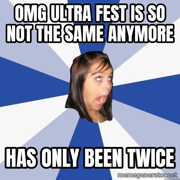 Annoying Facebook Girl meme: OMG ULTRA FEST IS SO NOT THE SAME ANYMORE / hAS ONLY BEEN TWICE