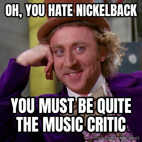 Willywonka meme: Oh, you hate nickelback / You must be quite the music critic