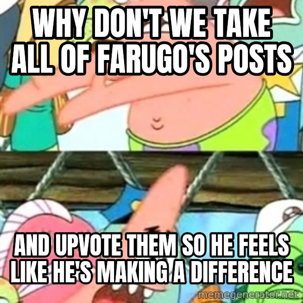 Push it Somewhere Else Patrick meme: WHY DON'T we take all of farugo's Posts / and upvote them so he feels like he's making a difference