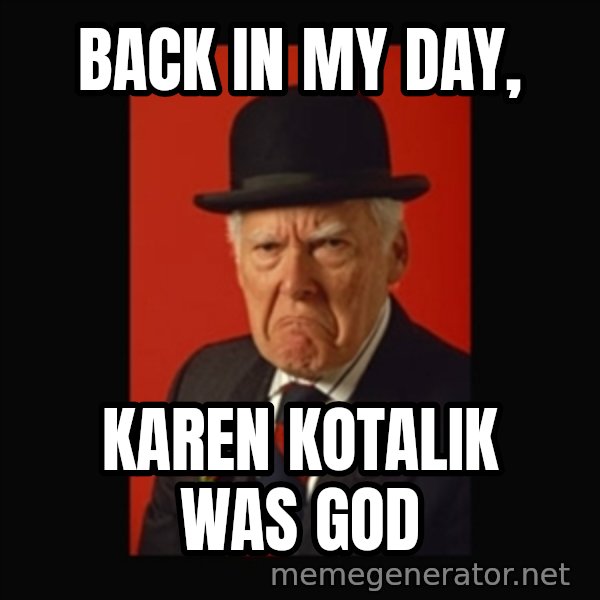 grumpy old man meme: Back in my day, / karen kotalik was god