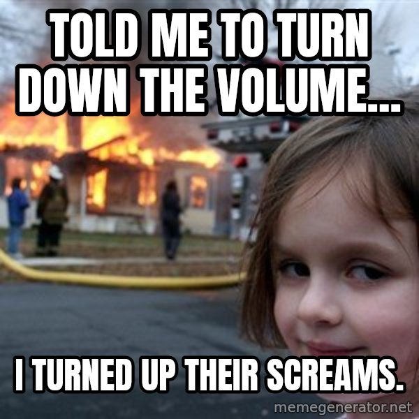 Disaster Girl meme: told me to turn down the volume... / i turned up their screams.