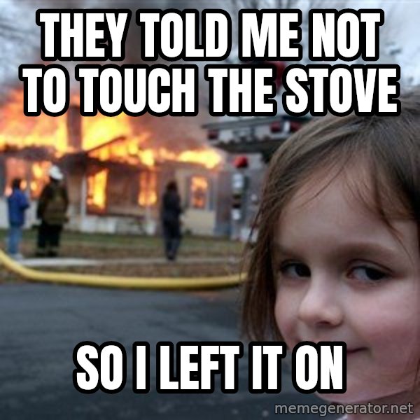 Disaster Girl meme: they told me not to touch the stove / So i left it on
