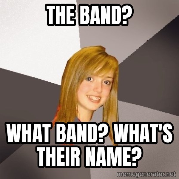 Musically Oblivious 8th Grader meme: the band? / what band? what's their name?