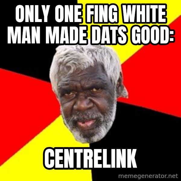 Aboriginal meme: only one fing white man made dats good: / centrelink