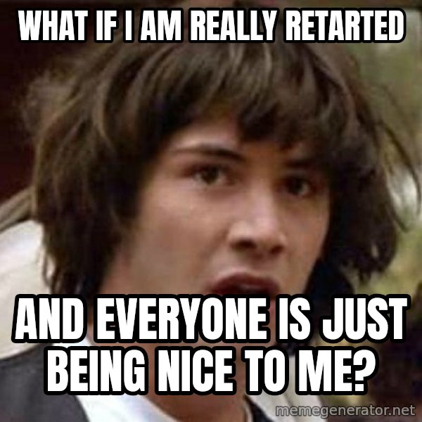 Conspiracy Keanu meme: what if i am really retarted / and everyone is just being nice to me?