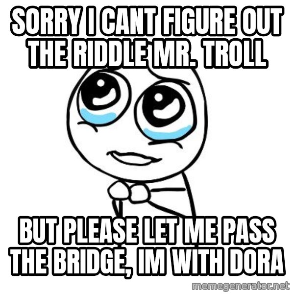 pleaseguy  meme: sorry i cant figure out the riddle mr. troll / but please let me pass the bridge, im with dora