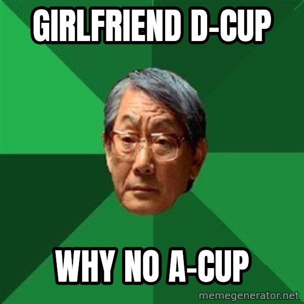 High Expectations Asian Father meme: Girlfriend D-Cup / why no A-cup
