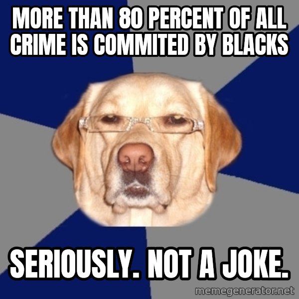Racist Dog meme: more than 80 percent of all crime is commited by blacks / seriously. not a joke.