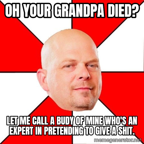 Pawn Stars meme: Oh your grandpa died? / let me call a budy of mine who's an expert in pretending to give a shit.