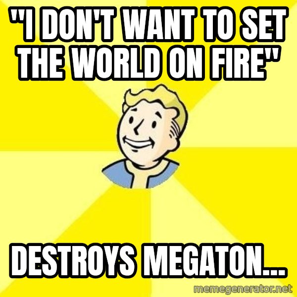 Fallout 3 meme: "i don't want to set the world on fire" / destroys megaton...