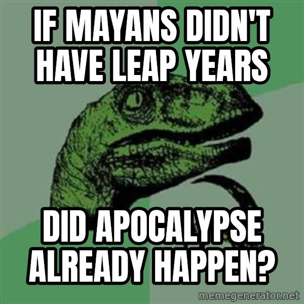Philosoraptor meme: If mayans didn't have leap years / did apocalypse already happen?